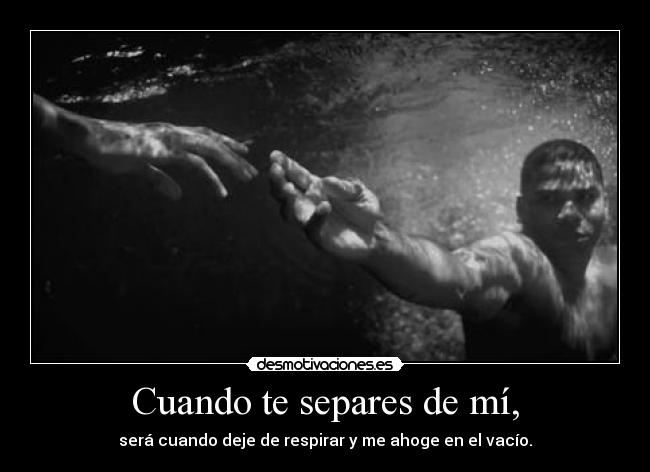 Cuando te separes de mí, - será cuando deje de respirar y me ahoge en el vacío.