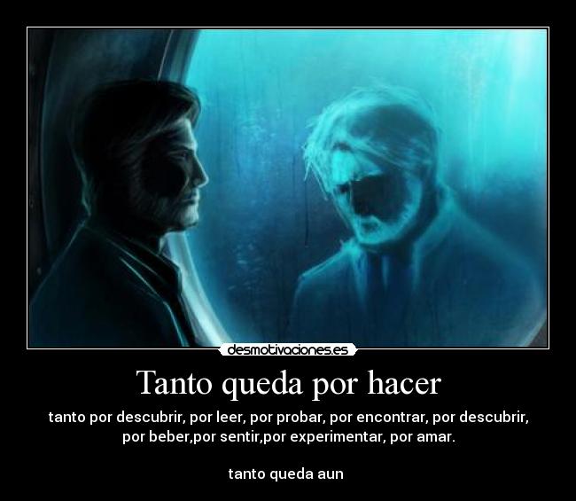 Tanto queda por hacer - tanto por descubrir, por leer, por probar, por encontrar, por descubrir,
por beber,por sentir,por experimentar, por amar.

tanto queda aun 