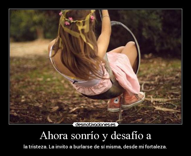Ahora sonrío y desafío a - la tristeza. La invito a burlarse de sí misma, desde mi fortaleza.