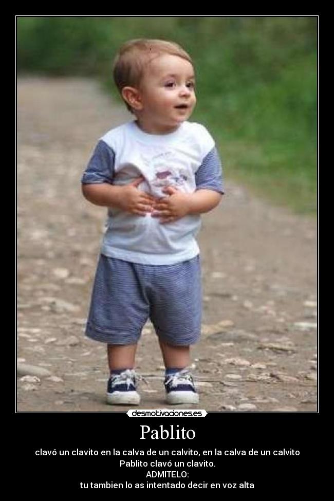 Pablito - clavó un clavito en la calva de un calvito, en la calva de un calvito
Pablito clavó un clavito.
ADMITELO:
tu tambien lo as intentado decir en voz alta