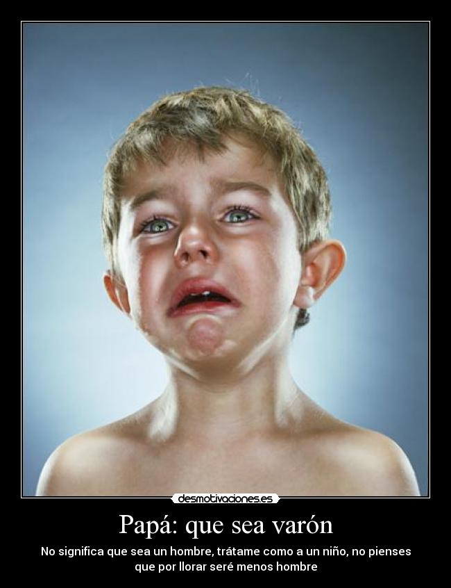 Papá: que sea varón - No significa que sea un hombre, trátame como a un niño, no pienses
que por llorar seré menos hombre