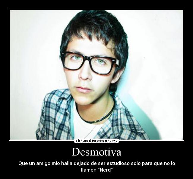 Desmotiva - Que un amigo mio halla dejado de ser estudioso solo para que no lo llamen Nerd