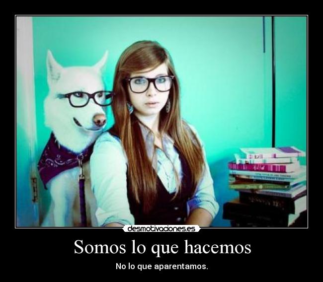 Somos lo que hacemos - No lo que aparentamos.