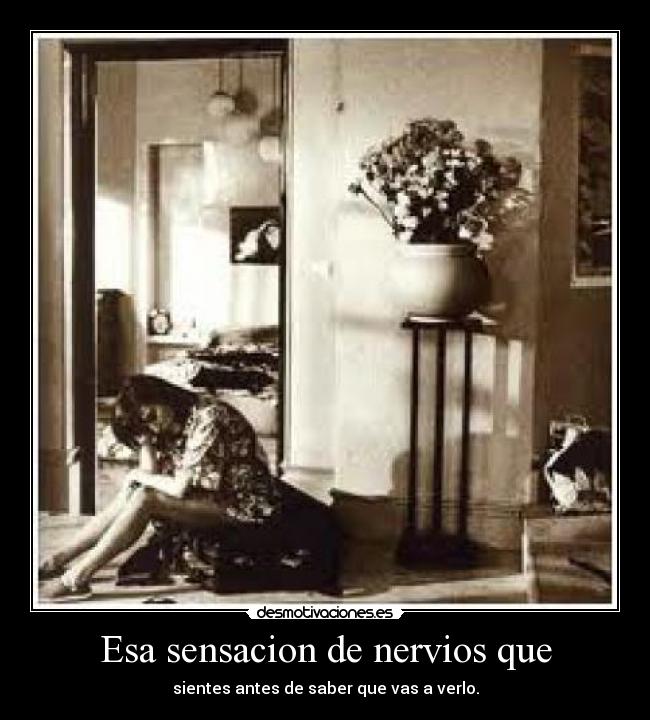 Esa sensacion de nervios que - sientes antes de saber que vas a verlo.