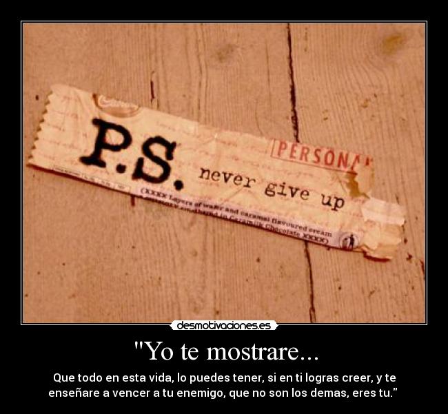 Yo te mostrare... - Que todo en esta vida, lo puedes tener, si en ti logras creer, y te
enseñare a vencer a tu enemigo, que no son los demas, eres tu.