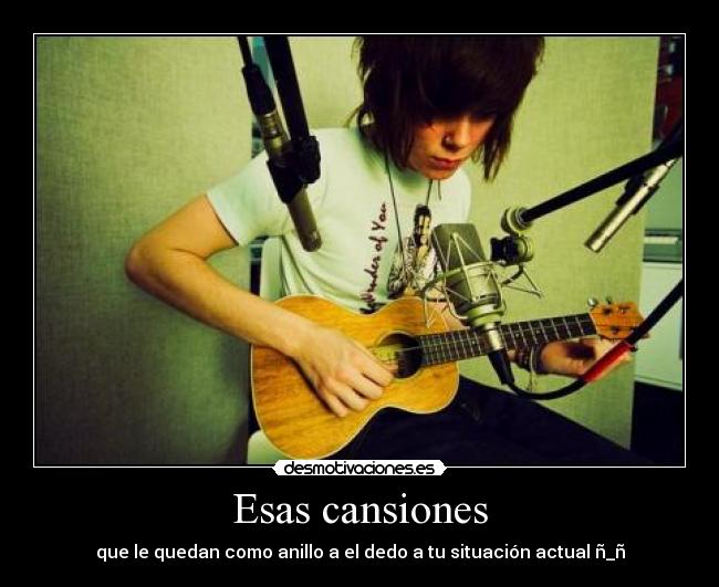 Esas cansiones - que le quedan como anillo a el dedo a tu situación actual ñ_ñ