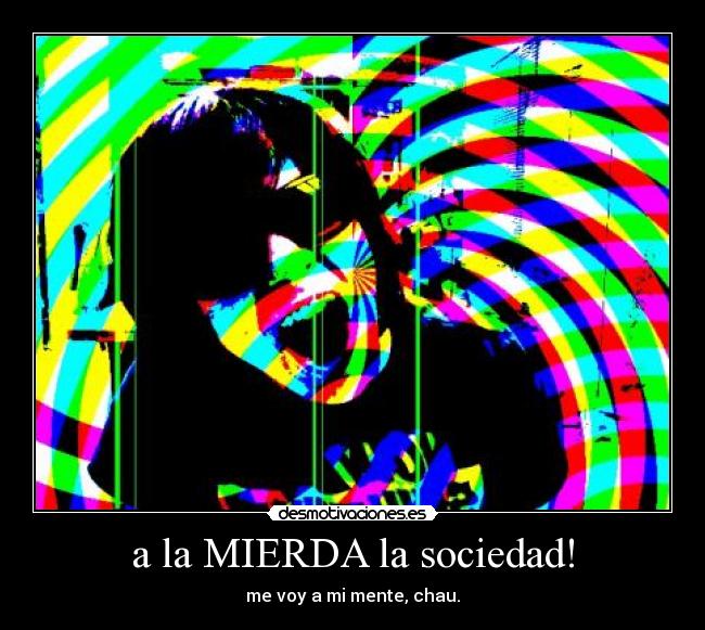 a la MIERDA la sociedad! - me voy a mi mente, chau.