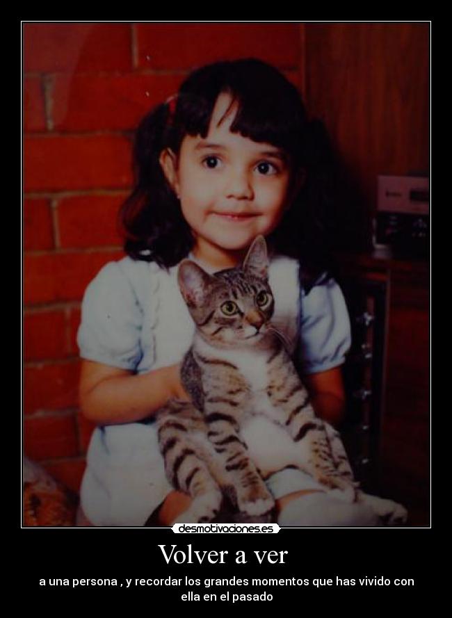 Volver a ver - a una persona , y recordar los grandes momentos que has vivido con
ella en el pasado