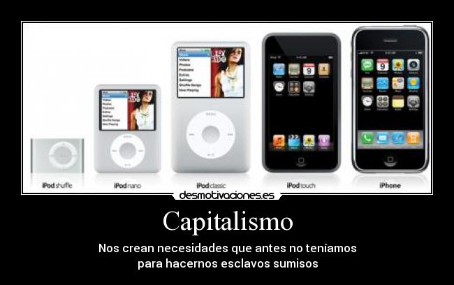 Capitalismo - Nos crean necesidades que antes no teníamos
para hacernos esclavos sumisos