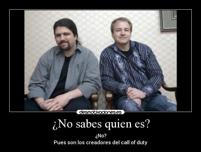 ¿No sabes quien es? - ¿No?
Pues son los creadores del call of duty