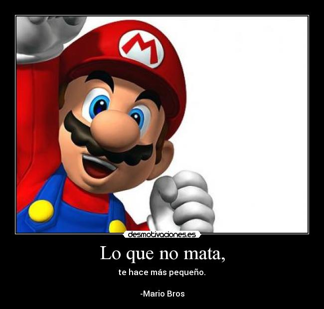 Lo que no mata, - te hace más pequeño.
-Mario Bros