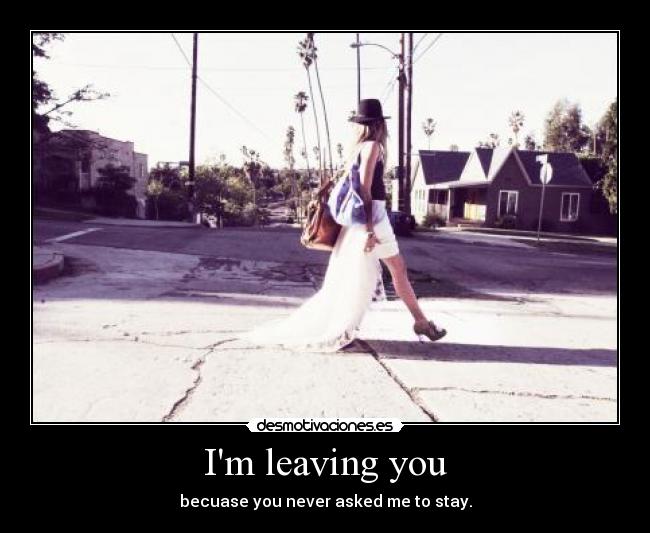 Im leaving you - becuase you never asked me to stay.