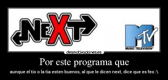 Por este programa que - aunque el tio o la tia esten buenos, al que le dicen next, dice que es feo :\