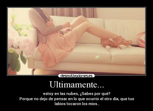 Ultimamente... - estoy en las nubes, ¿Sabes por qué?
Porque no dejo de pensar en lo que ocurrio el otro día, que tus
labios tocaron los mios..