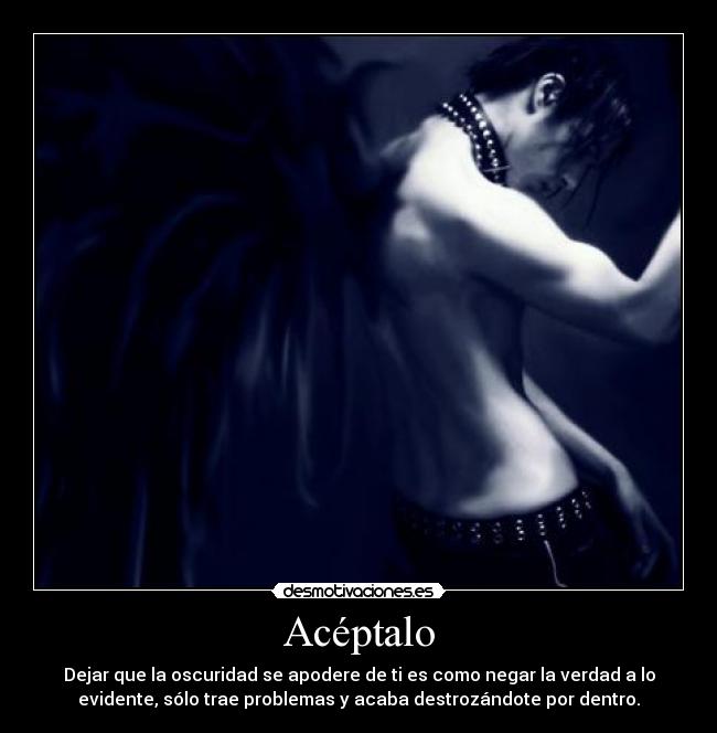 Acéptalo - Dejar que la oscuridad se apodere de ti es como negar la verdad a lo
evidente, sólo trae problemas y acaba destrozándote por dentro.