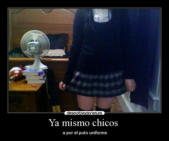 Ya mismo chicos  - a por el puto uniforme