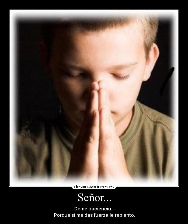 Señor... - Deme paciencia...
Porque si me das fuerza le rebiento.