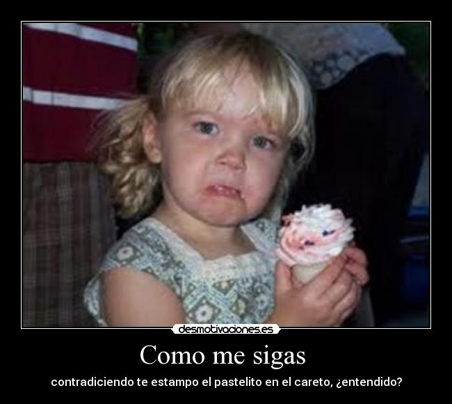 Como me sigas - contradiciendo te estampo el pastelito en el careto, ¿entendido?