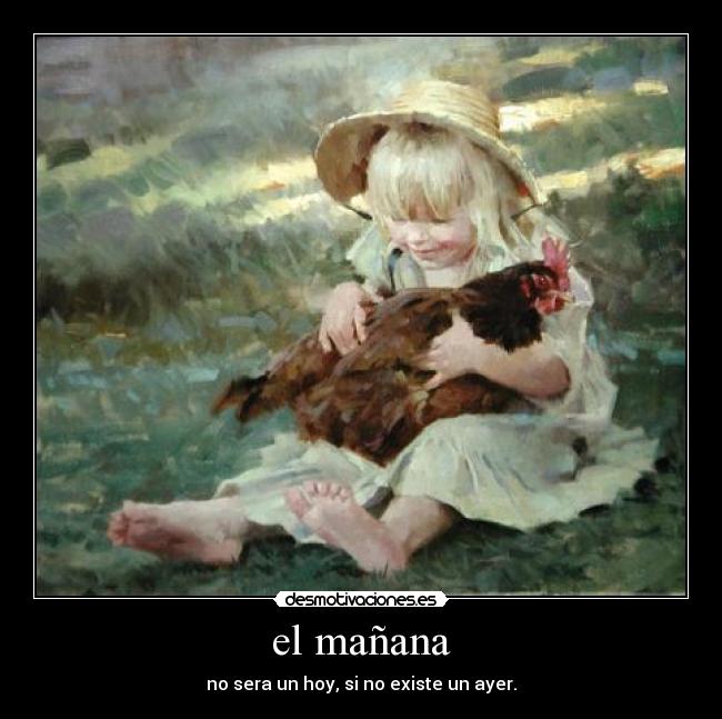 el mañana - no sera un hoy, si no existe un ayer.