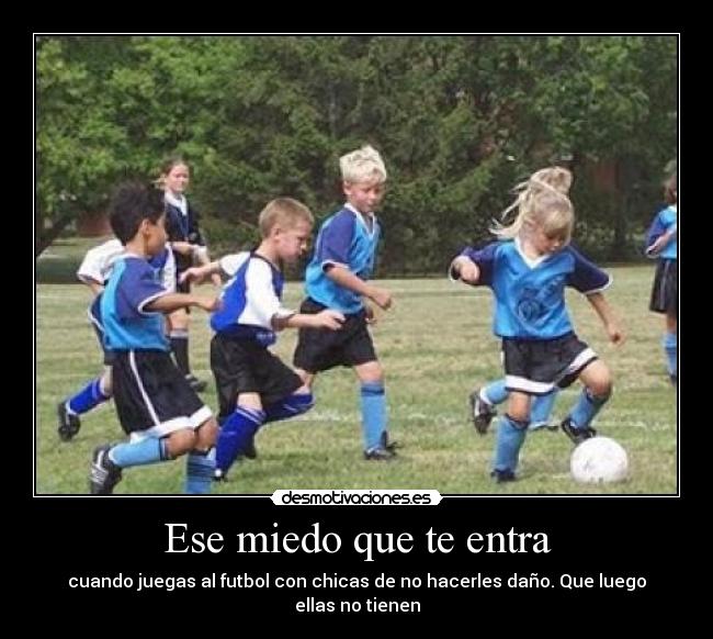 Ese miedo que te entra - cuando juegas al futbol con chicas de no hacerles daño. Que luego ellas no tienen