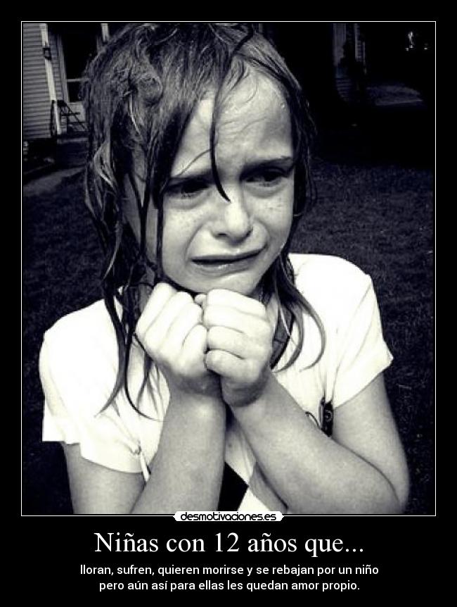 Niñas con 12 años que... - lloran, sufren, quieren morirse y se rebajan por un niño
pero aún así para ellas les quedan amor propio.