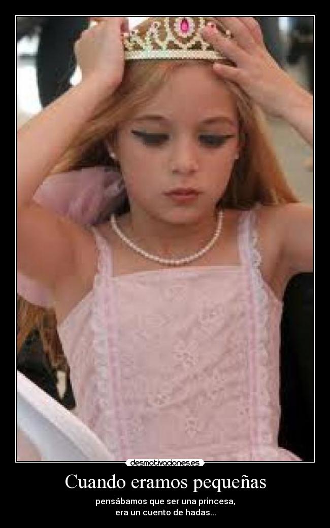 Cuando eramos pequeñas - pensábamos que ser una princesa,
era un cuento de hadas...