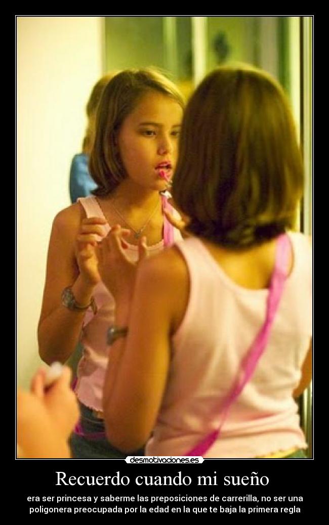 Recuerdo cuando mi sueño - era ser princesa y saberme las preposiciones de carrerilla, no ser una
poligonera preocupada por la edad en la que te baja la primera regla