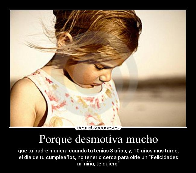 Porque desmotiva mucho - que tu padre muriera cuando tu tenias 8 años, y, 10 años mas tarde,
el dia de tu cumpleaños, no tenerlo cerca para oirle un Felicidades
mi niña, te quiero