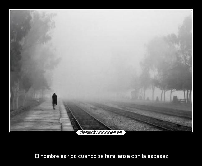 - El hombre es rico cuando se familiariza con la escasez