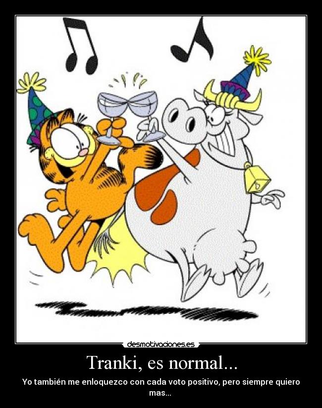 Tranki, es normal... - Yo también me enloquezco con cada voto positivo, pero siempre quiero mas...