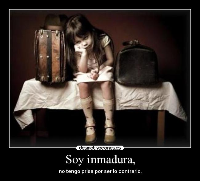 Soy inmadura, - no tengo prisa por ser lo contrario.