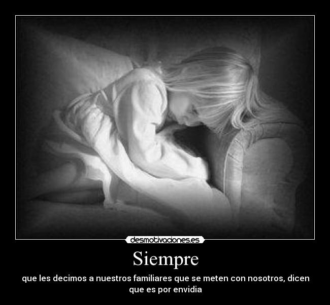 Siempre - que les decimos a nuestros familiares que se meten con nosotros, dicen
que es por envidia