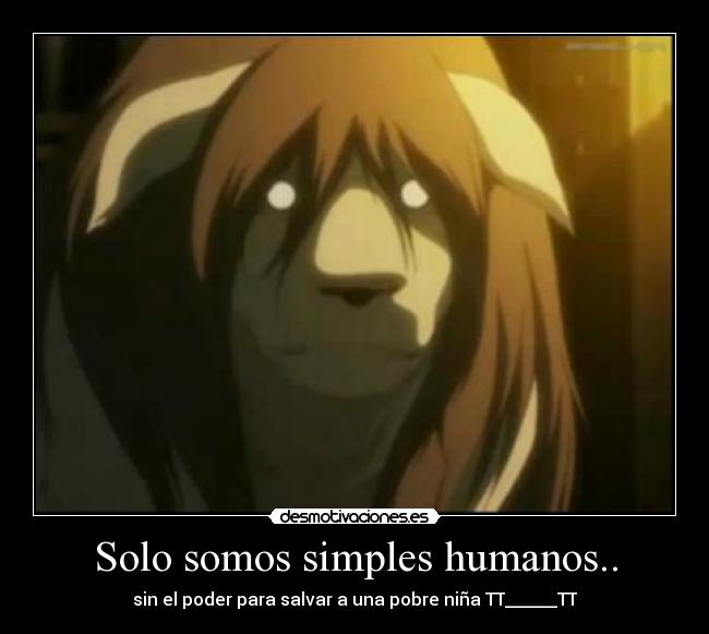 Solo somos simples humanos.. - sin el poder para salvar a una pobre niña TT______TT