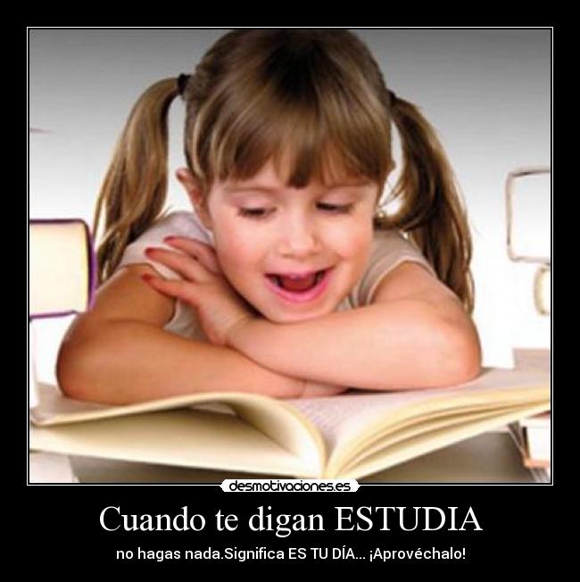 Cuando te digan ESTUDIA - no hagas nada.Significa ES TU DÍA... ¡Aprovéchalo!