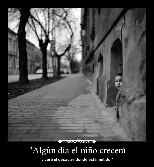 Algún día el niño crecerá - y verá el desastre donde está metido.