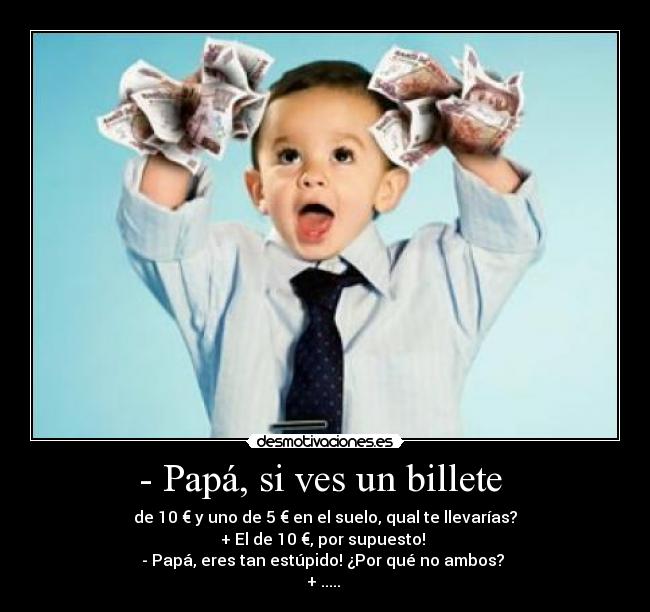 - Papá, si ves un billete - de 10 € y uno de 5 € en el suelo, qual te llevarías?
+ El de 10 €, por supuesto!
- Papá, eres tan estúpido! ¿Por qué no ambos?
+ .....