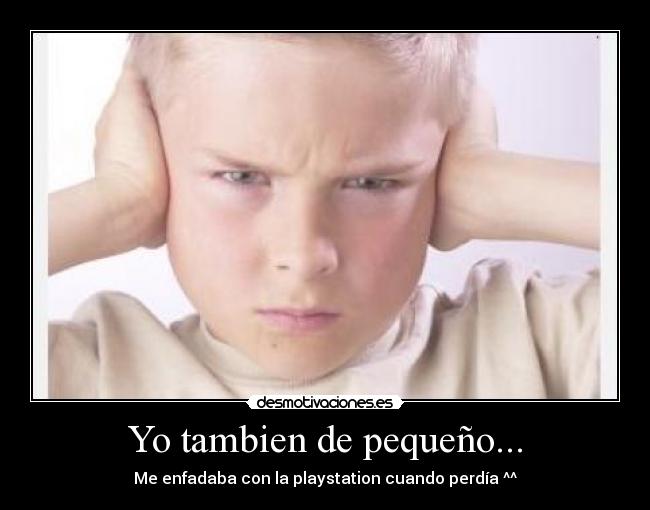 Yo tambien de pequeño... - Me enfadaba con la playstation cuando perdía ^^