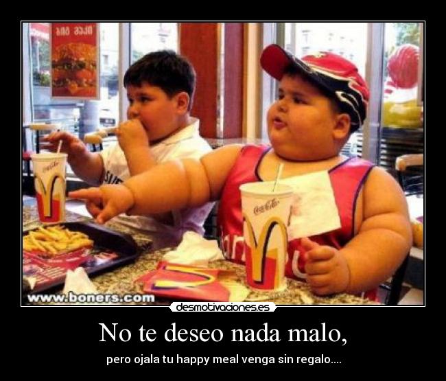 No te deseo nada malo, - pero ojala tu happy meal venga sin regalo....