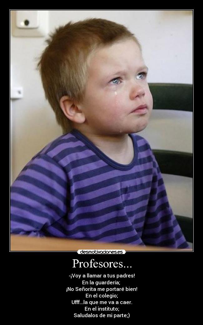 Profesores... - -¡Voy a llamar a tus padres!
En la guardería;
¡No Señorita me portaré bien!
En el colegio;
Ufff...la que me va a caer.
En el instituto;
Saludalos de mi parte;)