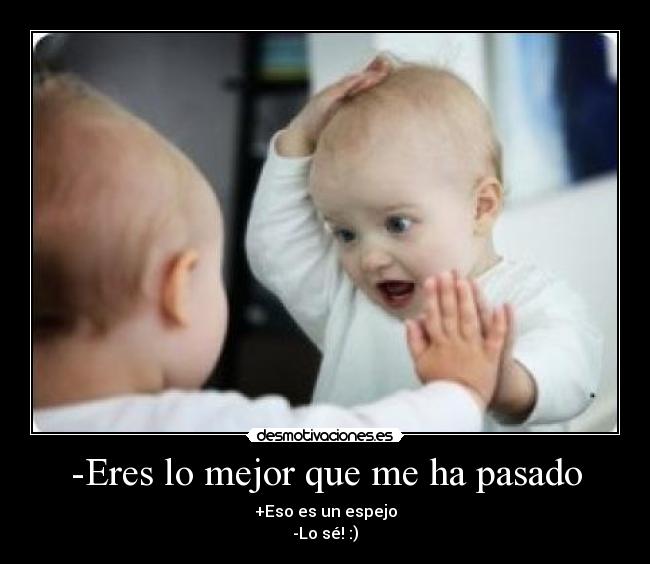 -Eres lo mejor que me ha pasado - +Eso es un espejo
-Lo sé! :)