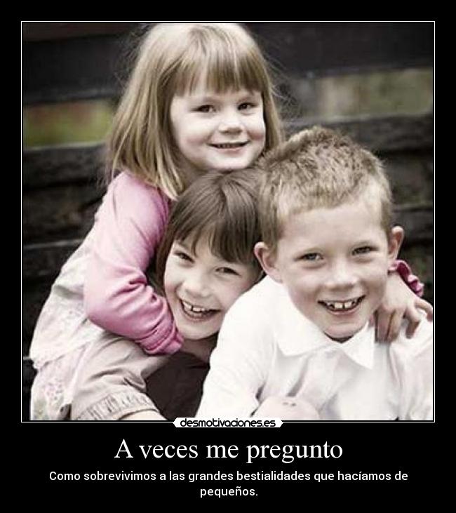A veces me pregunto - Como sobrevivimos a las grandes bestialidades que hacíamos de pequeños.