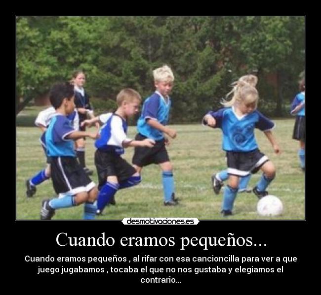 Cuando eramos pequeños... - Cuando eramos pequeños , al rifar con esa cancioncilla para ver a que
juego jugabamos , tocaba el que no nos gustaba y elegiamos el
contrario...