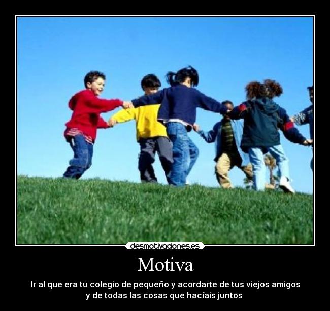 Motiva - Ir al que era tu colegio de pequeño y acordarte de tus viejos amigos
y de todas las cosas que hacíais juntos 
