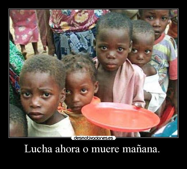 Lucha ahora o muere mañana. -