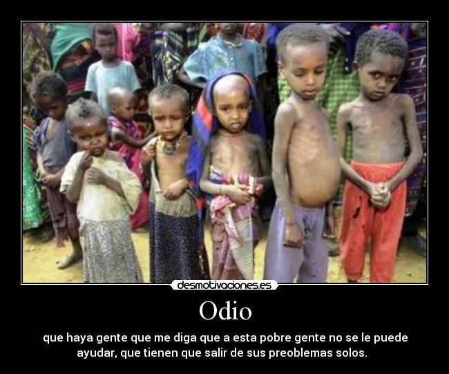 Odio - que haya gente que me diga que a esta pobre gente no se le puede
ayudar, que tienen que salir de sus preoblemas solos.