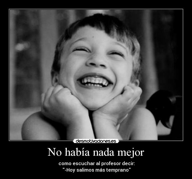 No había nada mejor -  como escuchar al profesor decir:
 -Hoy salimos más temprano
