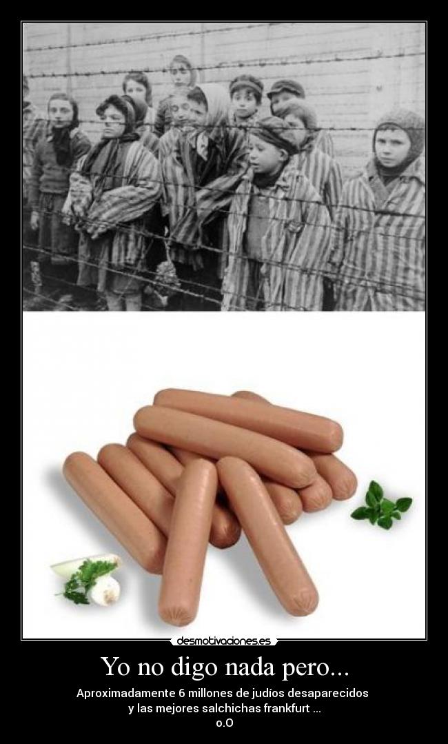 Yo no digo nada pero... - Aproximadamente 6 millones de judíos desaparecidos 
y las mejores salchichas frankfurt ...
o.O