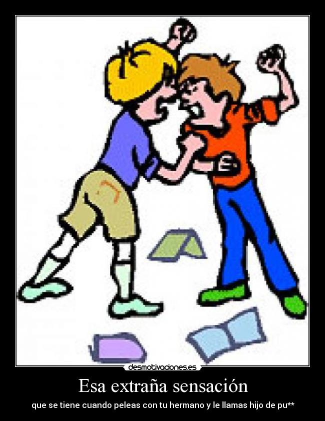 Esa extraña sensación - que se tiene cuando peleas con tu hermano y le llamas hijo de pu**