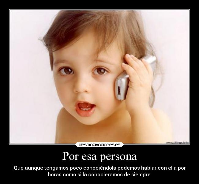 Por esa persona - Que aunque tengamos poco conociéndola podemos hablar con ella por
horas como si la conociéramos de siempre.