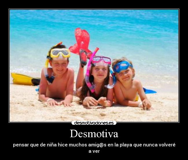 Desmotiva - pensar que de niña hice muchos amig@s en la playa que nunca volveré a ver
